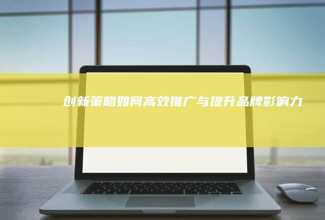 创新策略：如何高效推广与提升品牌影响力